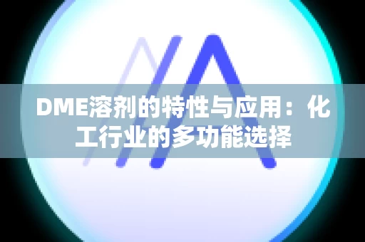 DME溶剂的特性与应用：化工行业的多功能选择