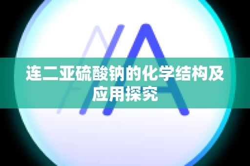 连二亚硫酸钠的化学结构及应用探究