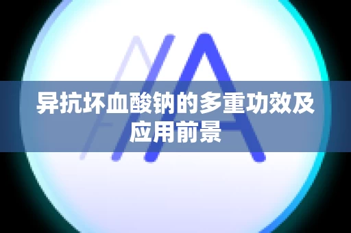 异抗坏血酸钠的多重功效及应用前景