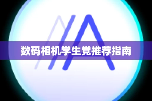 数码相机学生党推荐指南