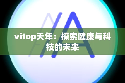 vitop天年：探索健康与科技的未来