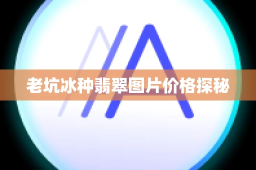 老坑冰种翡翠图片价格探秘