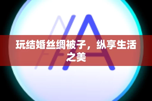 玩结婚丝绸被子，纵享生活之美