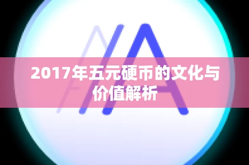 2017年五元硬币的文化与价值解析