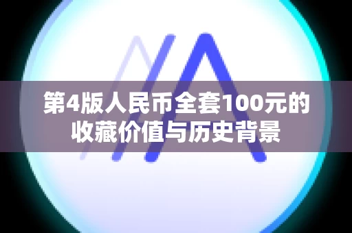 第4版人民币全套100元的收藏价值与历史背景