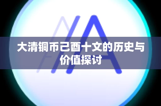 大清铜币己酉十文的历史与价值探讨