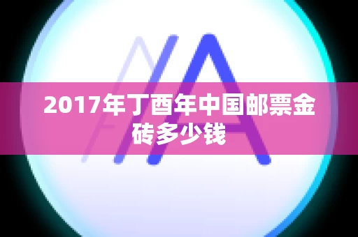 2017年丁酉年中国邮票金砖多少钱