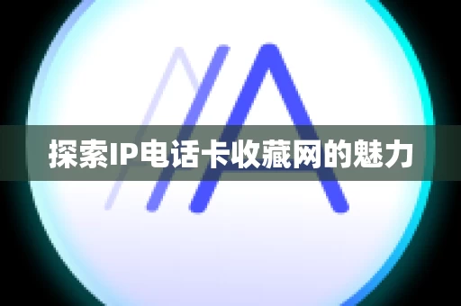 探索IP电话卡收藏网的魅力