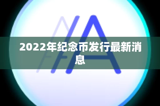 2022年纪念币发行最新消息