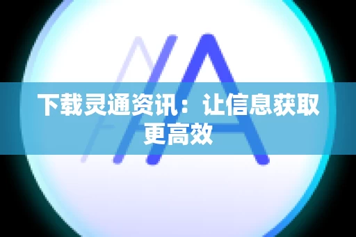 下载灵通资讯：让信息获取更高效