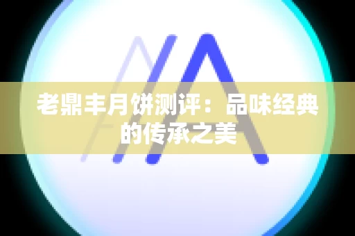 老鼎丰月饼测评：品味经典的传承之美