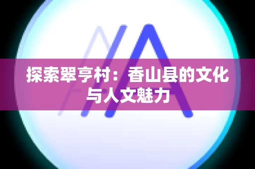 探索翠亨村：香山县的文化与人文魅力