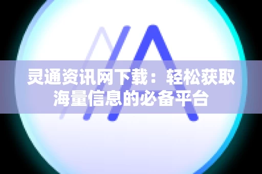 灵通资讯网下载：轻松获取海量信息的必备平台