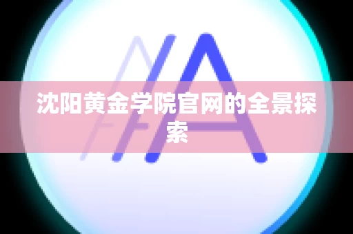 沈阳黄金学院官网的全景探索