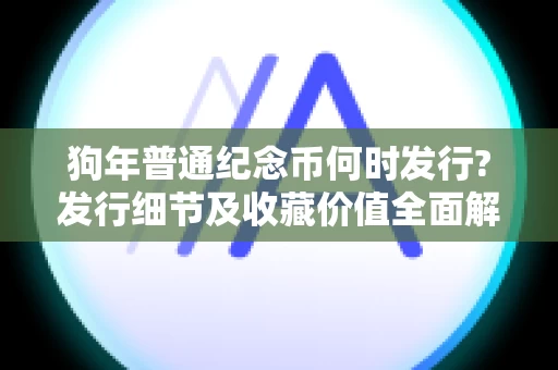 狗年普通纪念币何时发行?发行细节及收藏价值全面解析