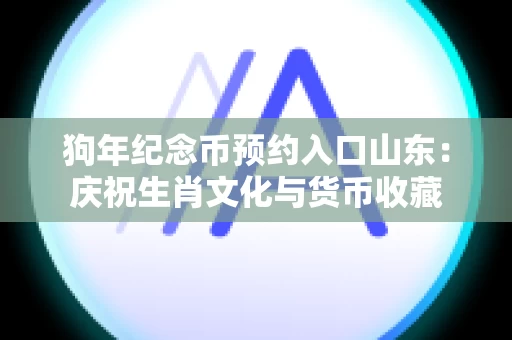 狗年纪念币预约入口山东：庆祝生肖文化与货币收藏
