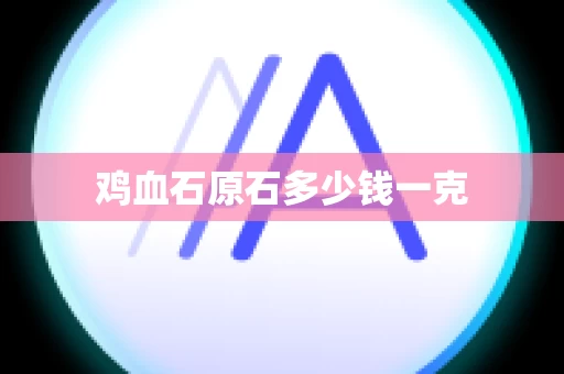 鸡血石原石多少钱一克