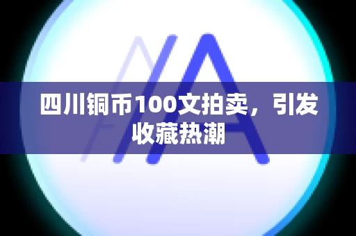 四川铜币100文拍卖，引发收藏热潮