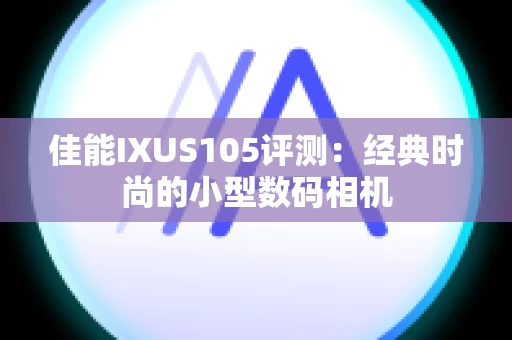 佳能IXUS105评测：经典时尚的小型数码相机