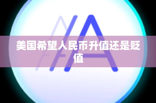 美国希望人民币升值还是贬值