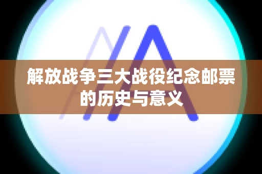 解放战争三大战役纪念邮票的历史与意义