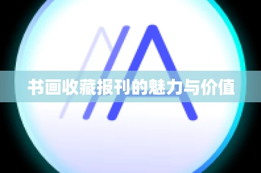 书画收藏报刊的魅力与价值