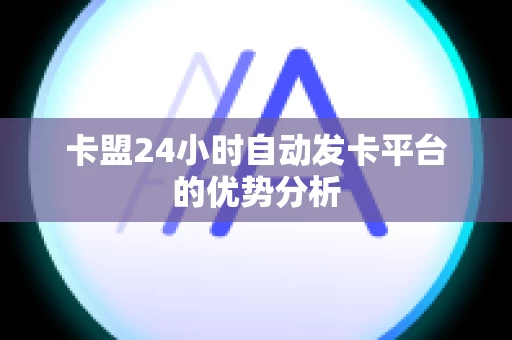 卡盟24小时自动发卡平台的优势分析