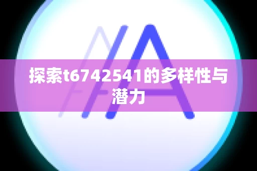 探索t6742541的多样性与潜力