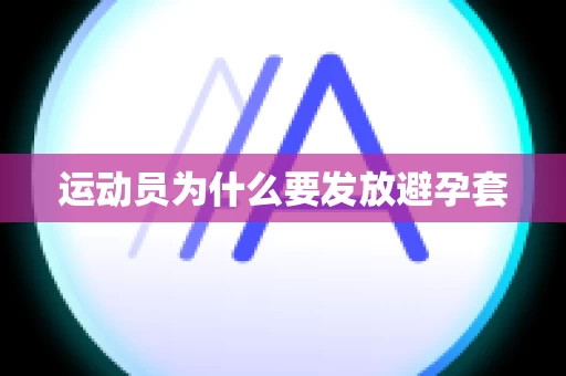 运动员为什么要发放避孕套