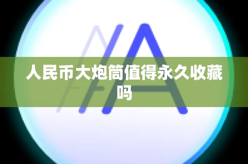 人民币大炮筒值得永久收藏吗