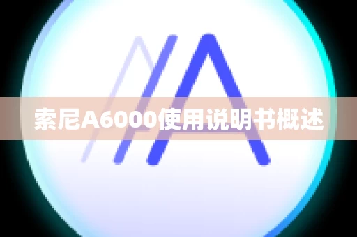 索尼A6000使用说明书概述