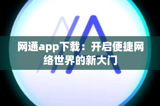 网通app下载：开启便捷网络世界的新大门