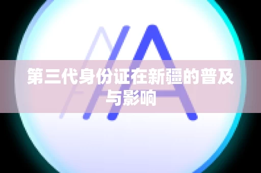 第三代身份证在新疆的普及与影响