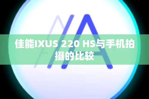 佳能IXUS 220 HS与手机拍摄的比较