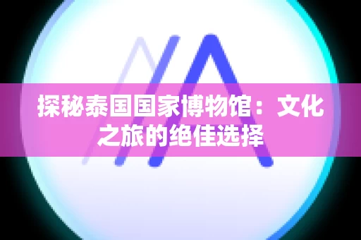 探秘泰国国家博物馆：文化之旅的绝佳选择