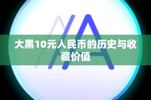 大黑10元人民币的历史与收藏价值