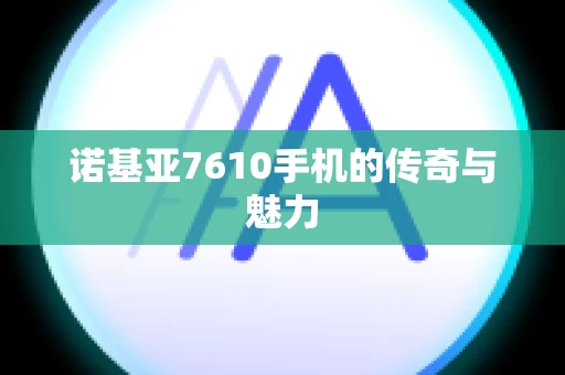 诺基亚7610手机的传奇与魅力