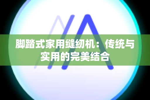 脚踏式家用缝纫机：传统与实用的完美结合
