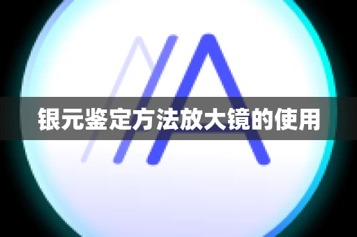 银元鉴定方法放大镜的使用