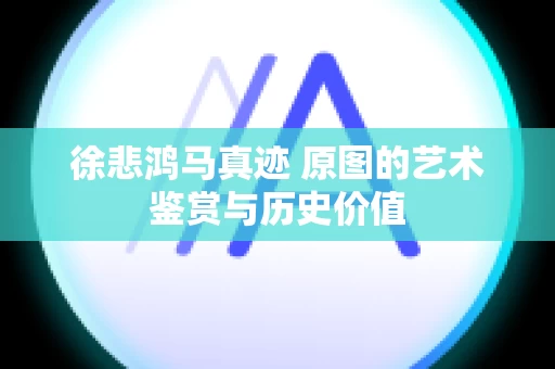 徐悲鸿马真迹 原图的艺术鉴赏与历史价值