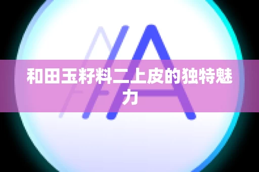 和田玉籽料二上皮的独特魅力