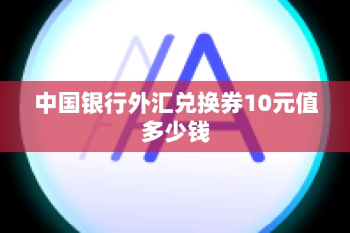 中国银行外汇兑换券10元值多少钱