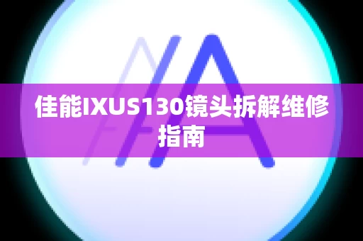 佳能IXUS130镜头拆解维修指南