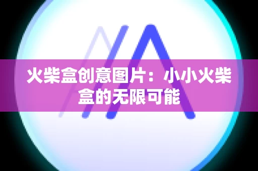 火柴盒创意图片：小小火柴盒的无限可能