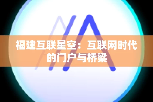福建互联星空：互联网时代的门户与桥梁