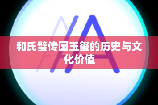 和氏璧传国玉玺的历史与文化价值