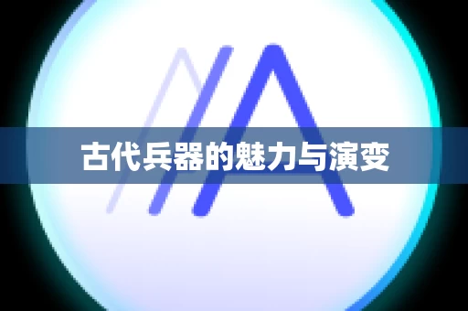 古代兵器的魅力与演变