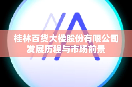 桂林百货大楼股份有限公司发展历程与市场前景