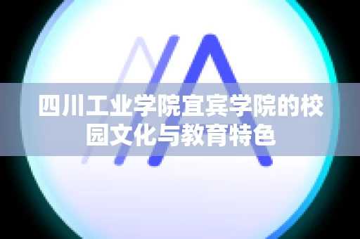 四川工业学院宜宾学院的校园文化与教育特色