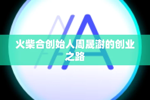 火柴合创始人周晟澍的创业之路